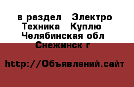  в раздел : Электро-Техника » Куплю . Челябинская обл.,Снежинск г.